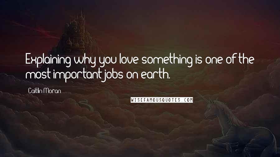 Caitlin Moran Quotes: Explaining why you love something is one of the most important jobs on earth.