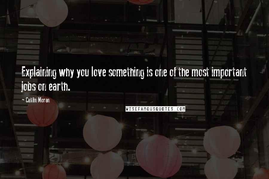 Caitlin Moran Quotes: Explaining why you love something is one of the most important jobs on earth.