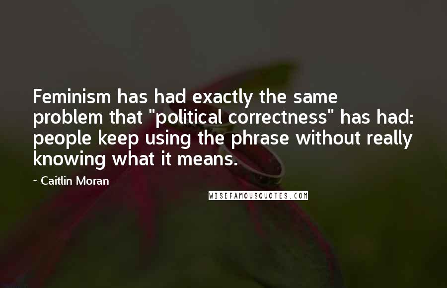 Caitlin Moran Quotes: Feminism has had exactly the same problem that "political correctness" has had: people keep using the phrase without really knowing what it means.