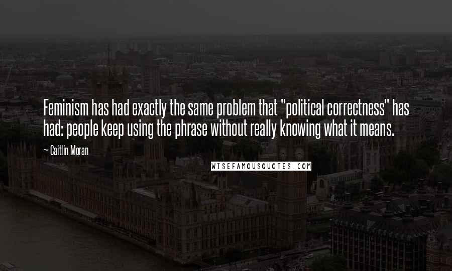 Caitlin Moran Quotes: Feminism has had exactly the same problem that "political correctness" has had: people keep using the phrase without really knowing what it means.