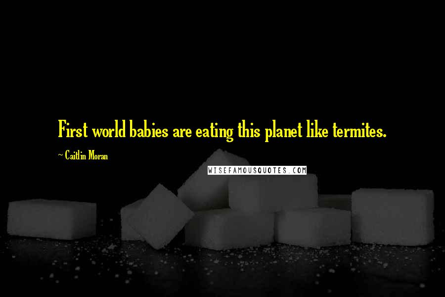 Caitlin Moran Quotes: First world babies are eating this planet like termites.