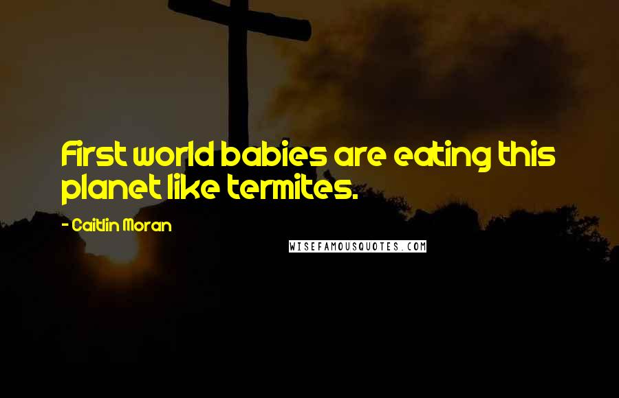 Caitlin Moran Quotes: First world babies are eating this planet like termites.