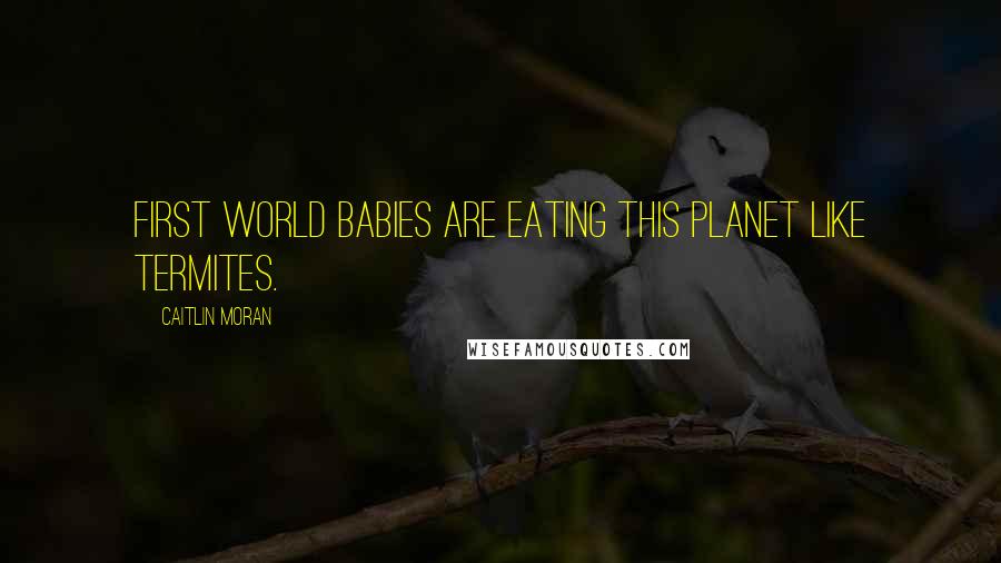 Caitlin Moran Quotes: First world babies are eating this planet like termites.