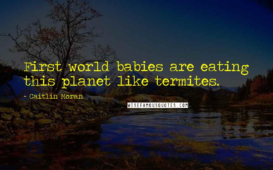 Caitlin Moran Quotes: First world babies are eating this planet like termites.