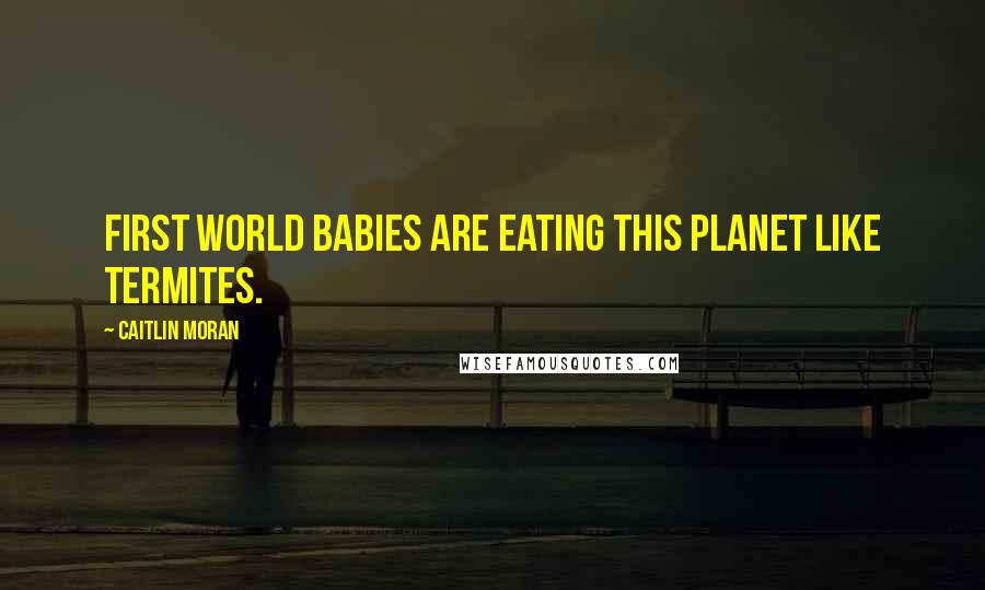 Caitlin Moran Quotes: First world babies are eating this planet like termites.