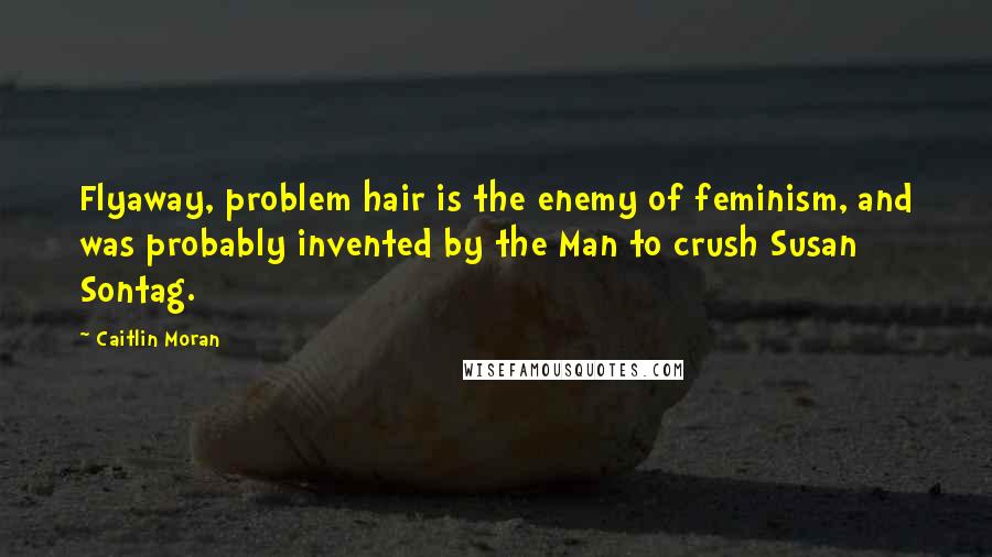 Caitlin Moran Quotes: Flyaway, problem hair is the enemy of feminism, and was probably invented by the Man to crush Susan Sontag.