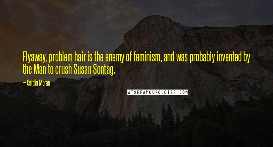 Caitlin Moran Quotes: Flyaway, problem hair is the enemy of feminism, and was probably invented by the Man to crush Susan Sontag.