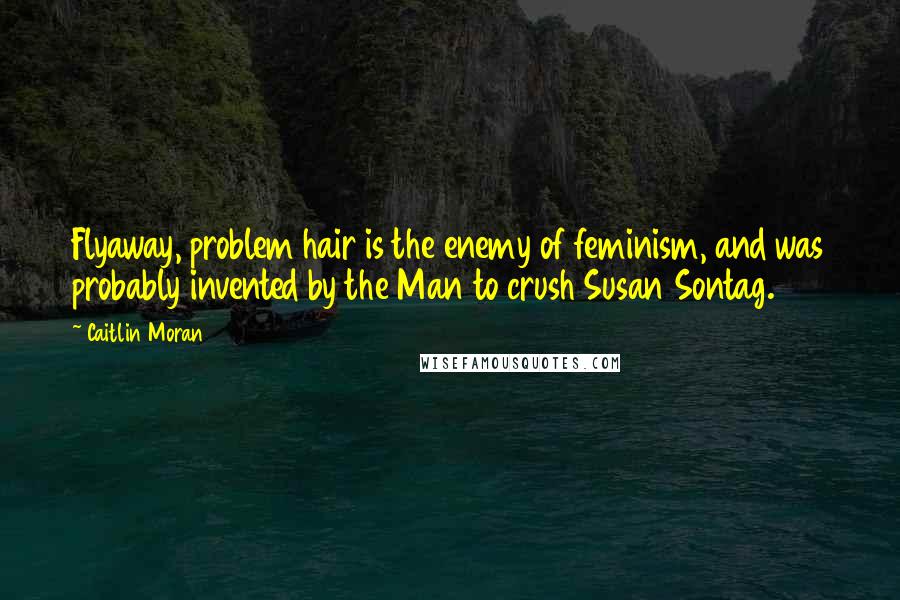 Caitlin Moran Quotes: Flyaway, problem hair is the enemy of feminism, and was probably invented by the Man to crush Susan Sontag.