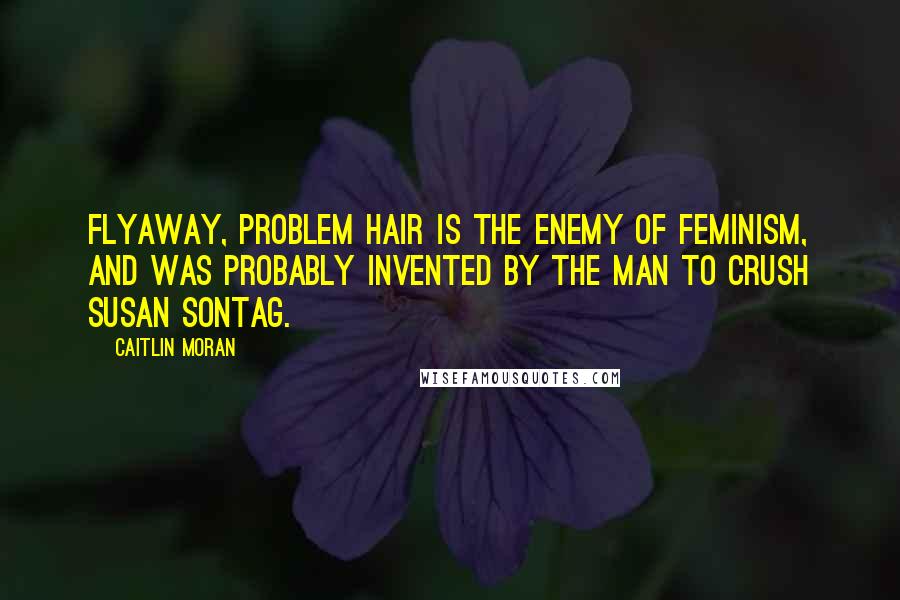 Caitlin Moran Quotes: Flyaway, problem hair is the enemy of feminism, and was probably invented by the Man to crush Susan Sontag.