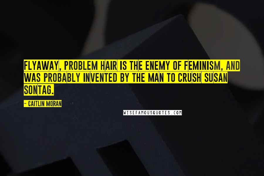 Caitlin Moran Quotes: Flyaway, problem hair is the enemy of feminism, and was probably invented by the Man to crush Susan Sontag.