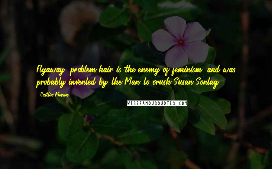 Caitlin Moran Quotes: Flyaway, problem hair is the enemy of feminism, and was probably invented by the Man to crush Susan Sontag.