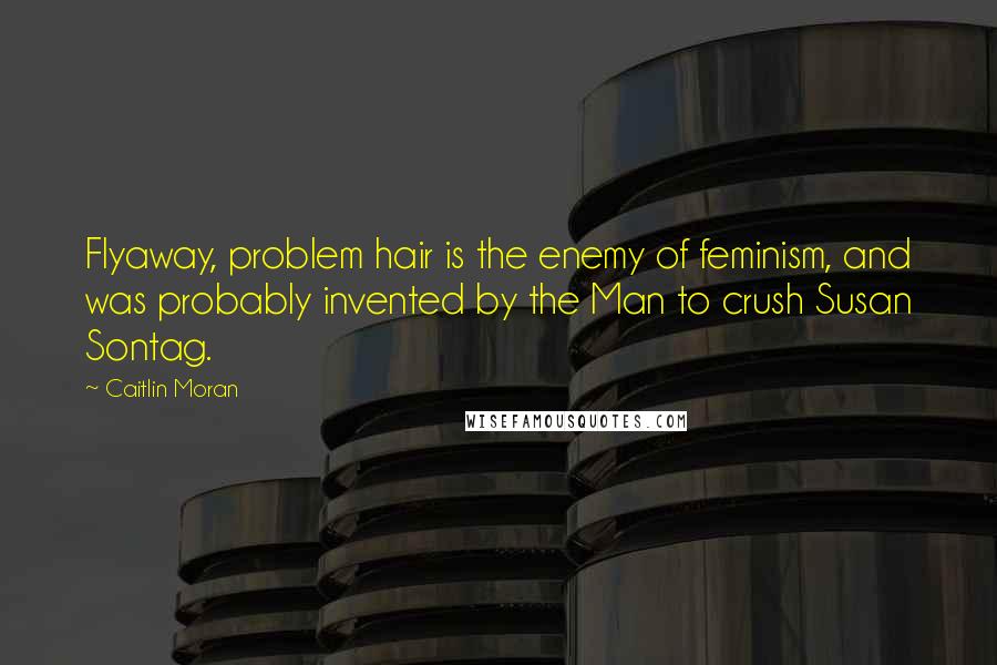 Caitlin Moran Quotes: Flyaway, problem hair is the enemy of feminism, and was probably invented by the Man to crush Susan Sontag.