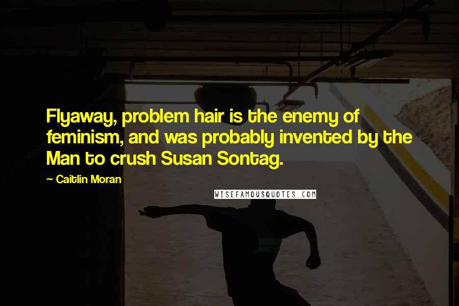 Caitlin Moran Quotes: Flyaway, problem hair is the enemy of feminism, and was probably invented by the Man to crush Susan Sontag.