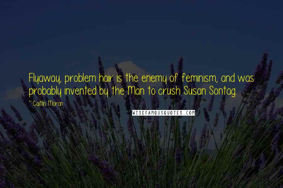 Caitlin Moran Quotes: Flyaway, problem hair is the enemy of feminism, and was probably invented by the Man to crush Susan Sontag.