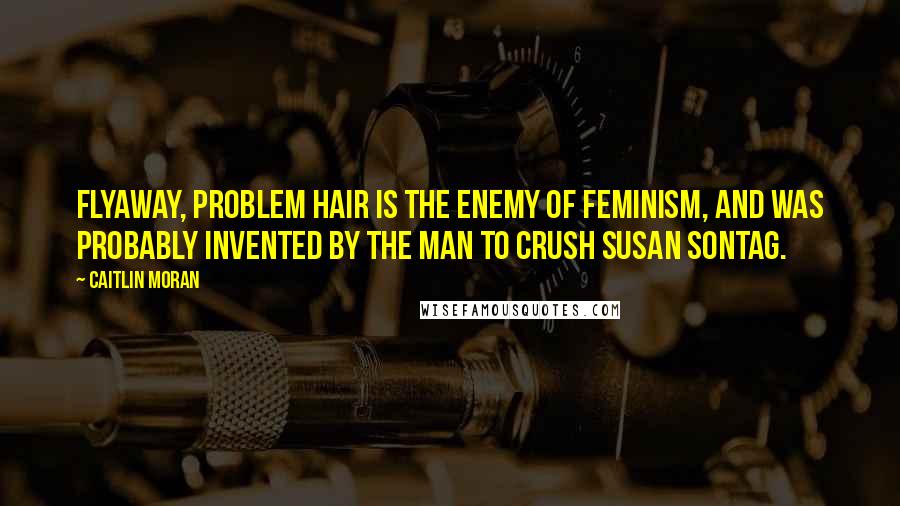 Caitlin Moran Quotes: Flyaway, problem hair is the enemy of feminism, and was probably invented by the Man to crush Susan Sontag.