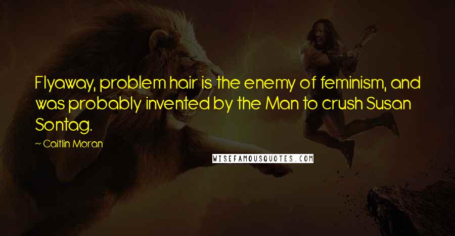 Caitlin Moran Quotes: Flyaway, problem hair is the enemy of feminism, and was probably invented by the Man to crush Susan Sontag.