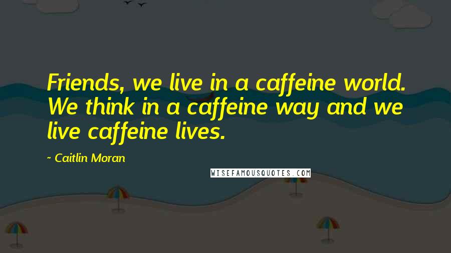 Caitlin Moran Quotes: Friends, we live in a caffeine world. We think in a caffeine way and we live caffeine lives.