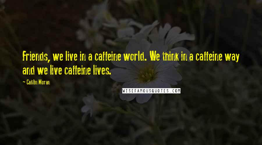 Caitlin Moran Quotes: Friends, we live in a caffeine world. We think in a caffeine way and we live caffeine lives.