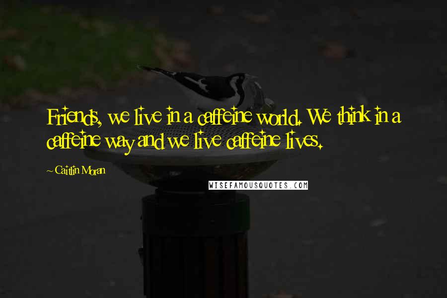 Caitlin Moran Quotes: Friends, we live in a caffeine world. We think in a caffeine way and we live caffeine lives.