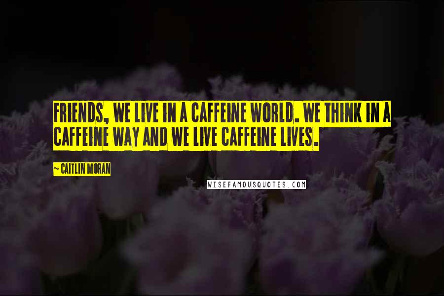 Caitlin Moran Quotes: Friends, we live in a caffeine world. We think in a caffeine way and we live caffeine lives.