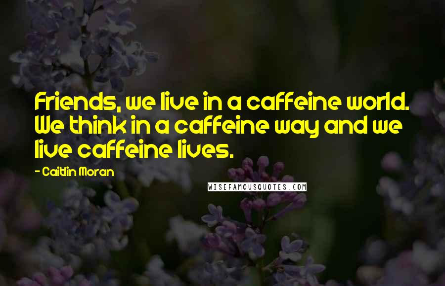 Caitlin Moran Quotes: Friends, we live in a caffeine world. We think in a caffeine way and we live caffeine lives.