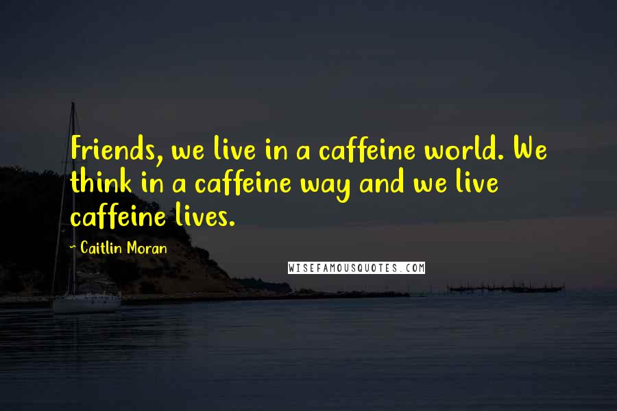 Caitlin Moran Quotes: Friends, we live in a caffeine world. We think in a caffeine way and we live caffeine lives.