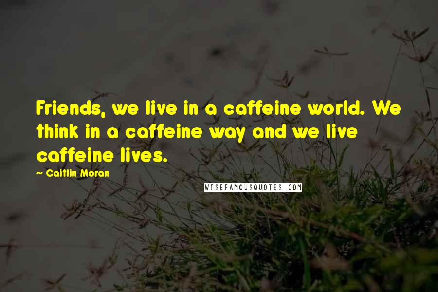 Caitlin Moran Quotes: Friends, we live in a caffeine world. We think in a caffeine way and we live caffeine lives.