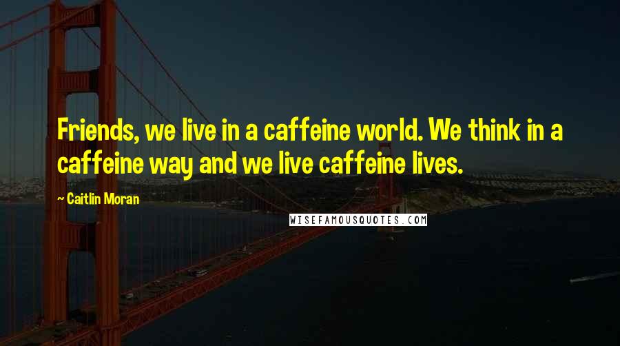 Caitlin Moran Quotes: Friends, we live in a caffeine world. We think in a caffeine way and we live caffeine lives.