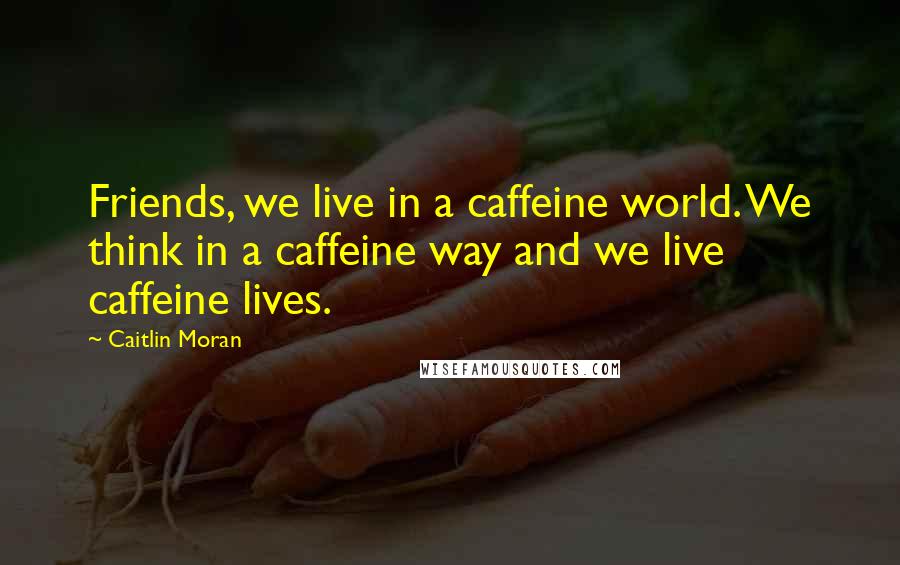 Caitlin Moran Quotes: Friends, we live in a caffeine world. We think in a caffeine way and we live caffeine lives.