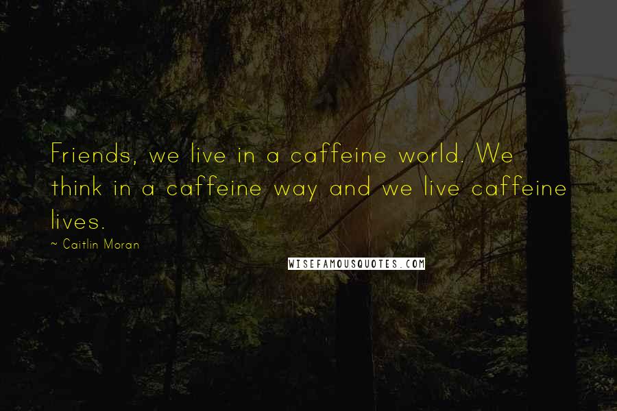 Caitlin Moran Quotes: Friends, we live in a caffeine world. We think in a caffeine way and we live caffeine lives.