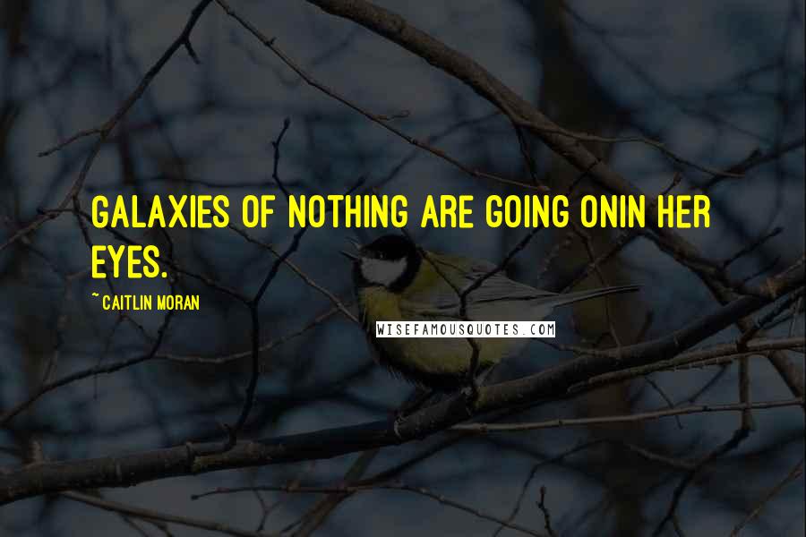 Caitlin Moran Quotes: Galaxies of nothing are going onin her eyes.