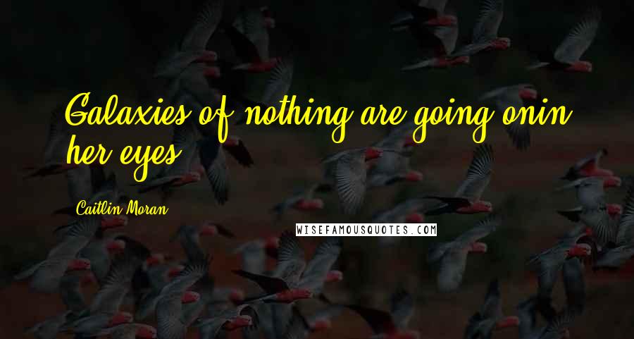 Caitlin Moran Quotes: Galaxies of nothing are going onin her eyes.
