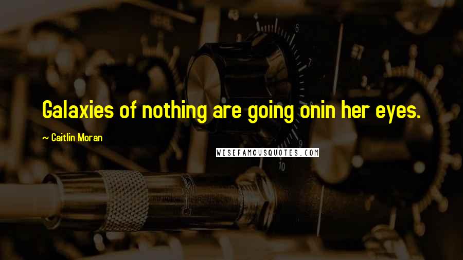 Caitlin Moran Quotes: Galaxies of nothing are going onin her eyes.