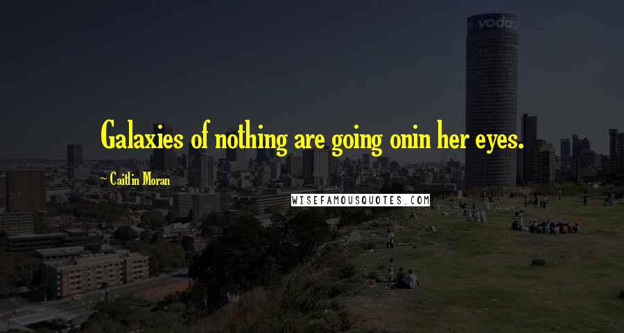 Caitlin Moran Quotes: Galaxies of nothing are going onin her eyes.
