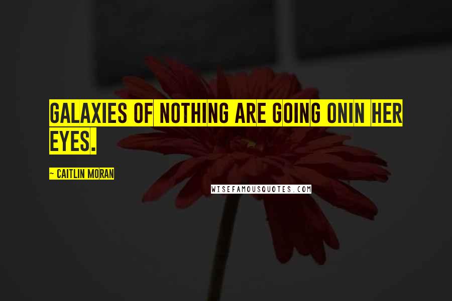 Caitlin Moran Quotes: Galaxies of nothing are going onin her eyes.