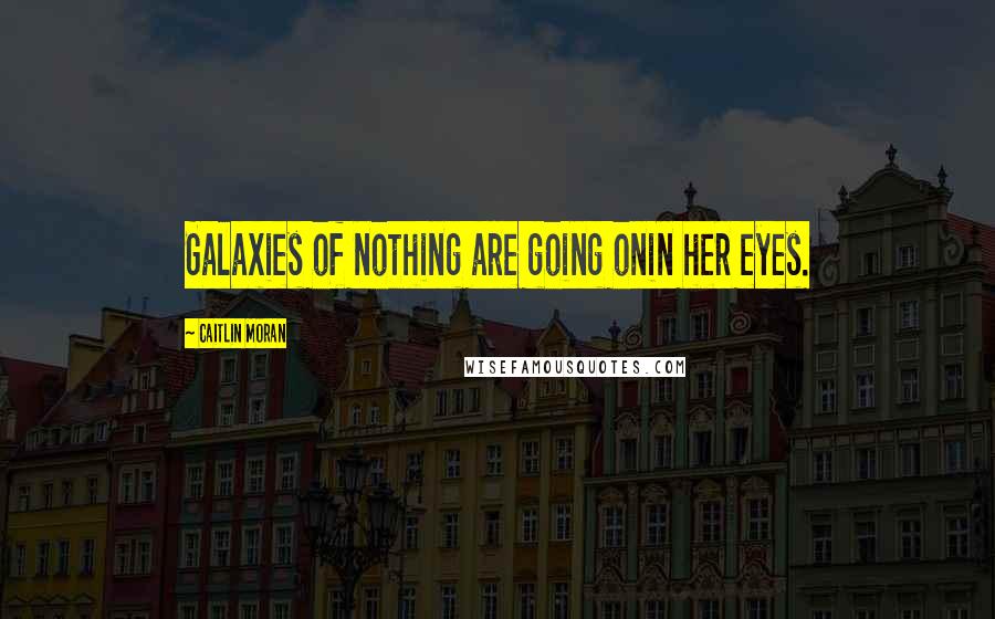 Caitlin Moran Quotes: Galaxies of nothing are going onin her eyes.