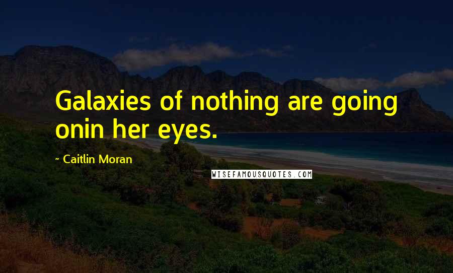 Caitlin Moran Quotes: Galaxies of nothing are going onin her eyes.