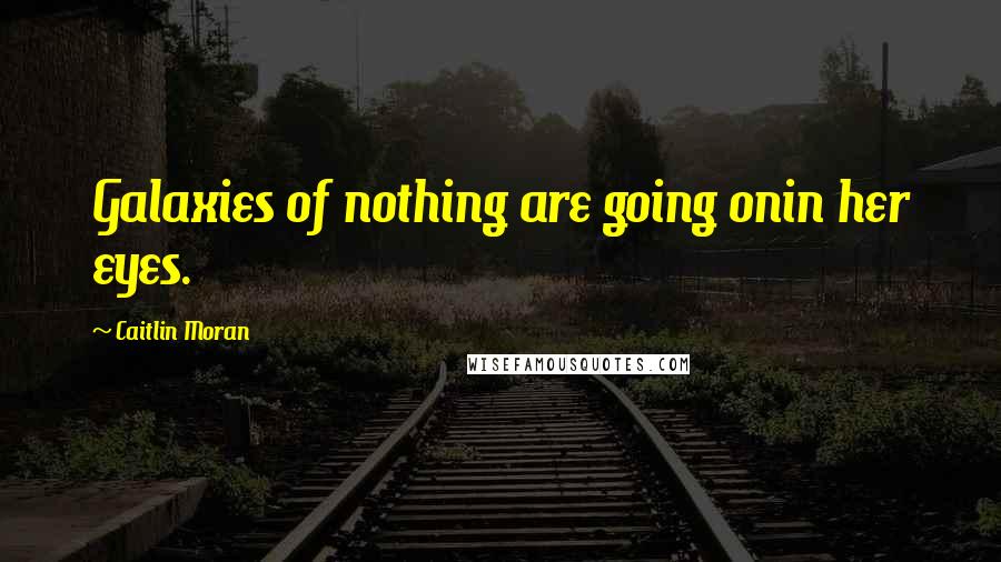 Caitlin Moran Quotes: Galaxies of nothing are going onin her eyes.