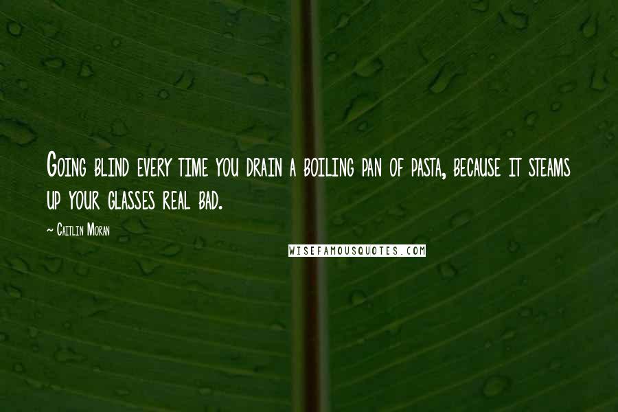 Caitlin Moran Quotes: Going blind every time you drain a boiling pan of pasta, because it steams up your glasses real bad.