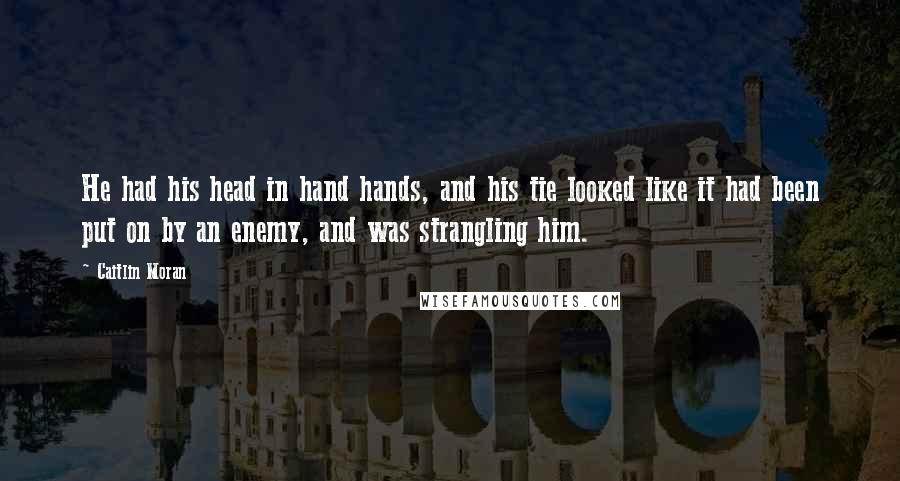 Caitlin Moran Quotes: He had his head in hand hands, and his tie looked like it had been put on by an enemy, and was strangling him.