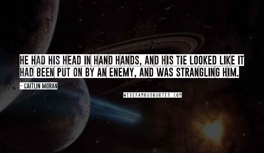 Caitlin Moran Quotes: He had his head in hand hands, and his tie looked like it had been put on by an enemy, and was strangling him.