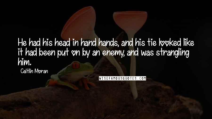 Caitlin Moran Quotes: He had his head in hand hands, and his tie looked like it had been put on by an enemy, and was strangling him.