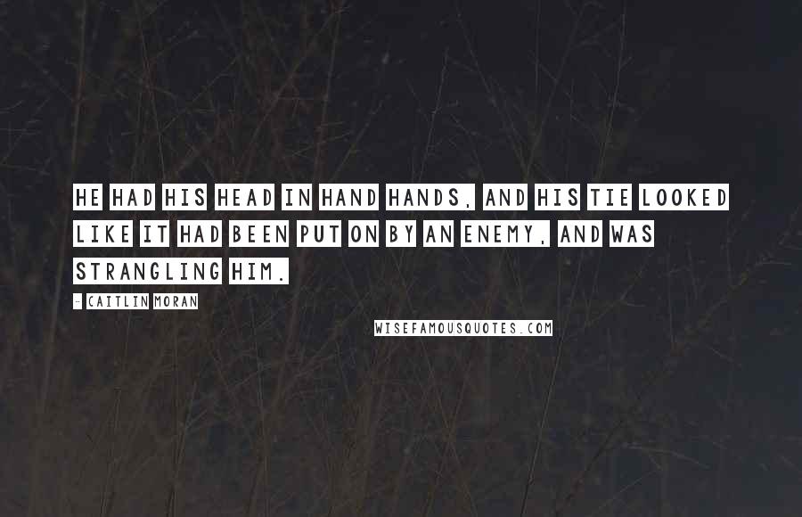 Caitlin Moran Quotes: He had his head in hand hands, and his tie looked like it had been put on by an enemy, and was strangling him.