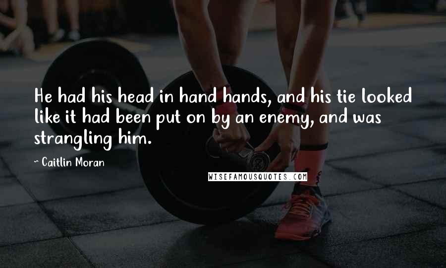 Caitlin Moran Quotes: He had his head in hand hands, and his tie looked like it had been put on by an enemy, and was strangling him.