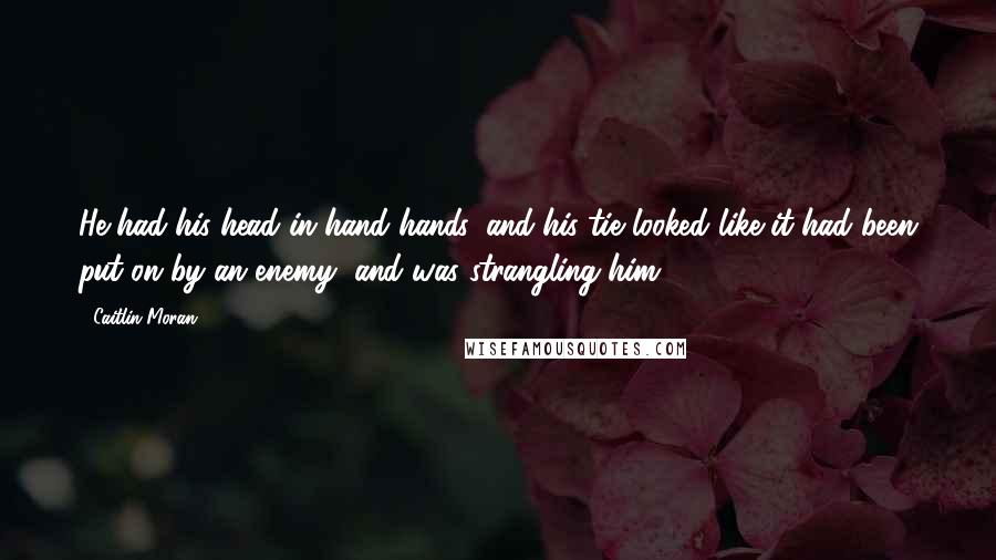 Caitlin Moran Quotes: He had his head in hand hands, and his tie looked like it had been put on by an enemy, and was strangling him.