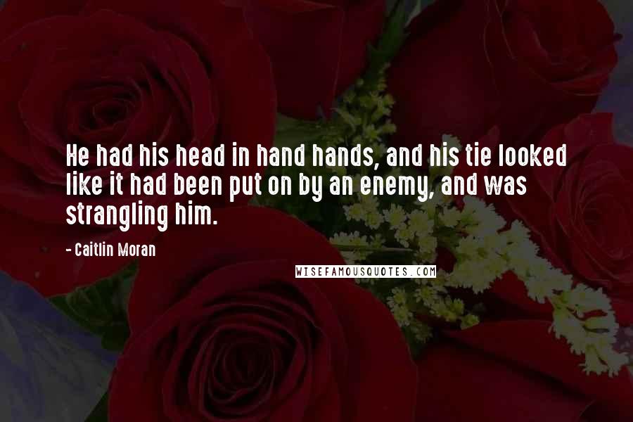 Caitlin Moran Quotes: He had his head in hand hands, and his tie looked like it had been put on by an enemy, and was strangling him.