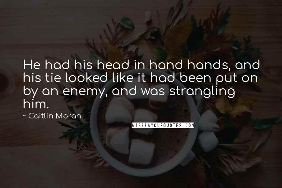 Caitlin Moran Quotes: He had his head in hand hands, and his tie looked like it had been put on by an enemy, and was strangling him.