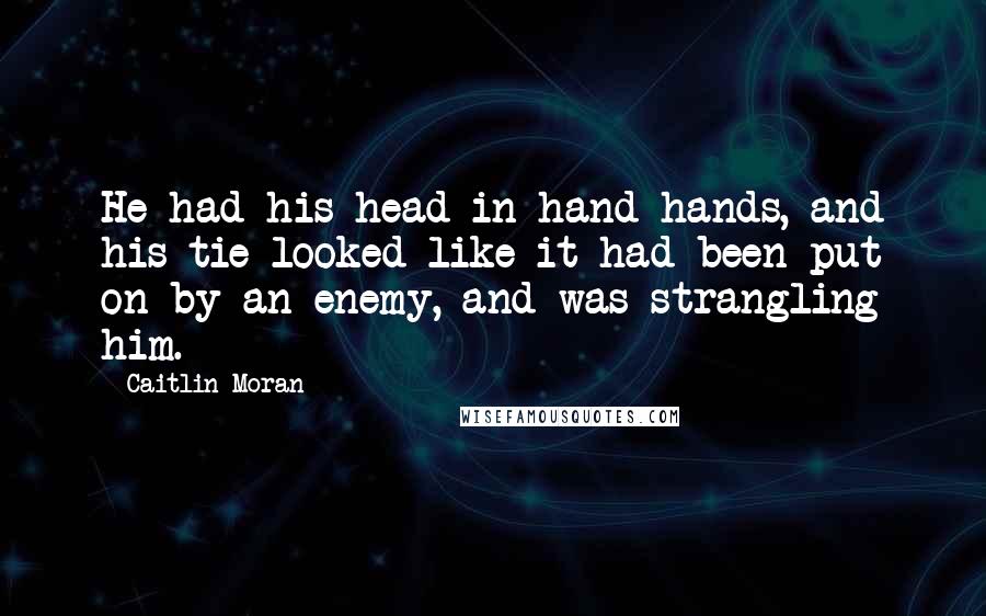 Caitlin Moran Quotes: He had his head in hand hands, and his tie looked like it had been put on by an enemy, and was strangling him.