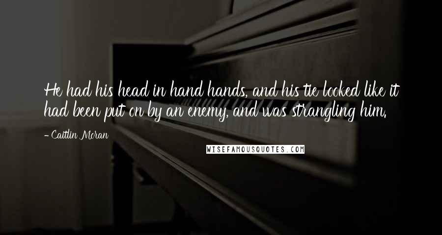 Caitlin Moran Quotes: He had his head in hand hands, and his tie looked like it had been put on by an enemy, and was strangling him.