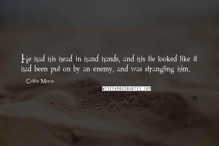 Caitlin Moran Quotes: He had his head in hand hands, and his tie looked like it had been put on by an enemy, and was strangling him.